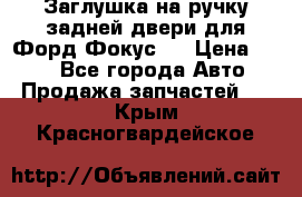 Заглушка на ручку задней двери для Форд Фокус 2 › Цена ­ 200 - Все города Авто » Продажа запчастей   . Крым,Красногвардейское